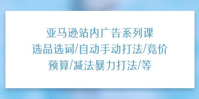 亚马逊站内广告系列课：选品选词/自动手动打法/竞价预算/减法暴力打法/等-归鹤副业商城