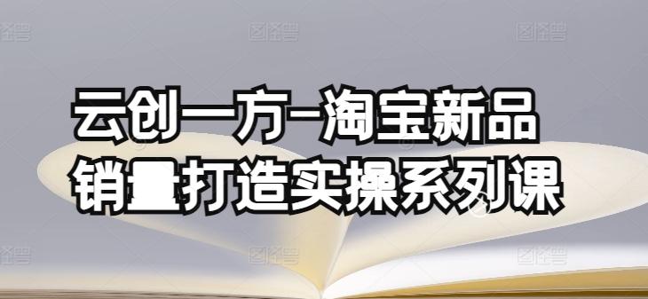 云创一方-淘宝新品销量打造实操系列课，基础销量打造(4课程)+补单渠道分析(4课程)-归鹤副业商城