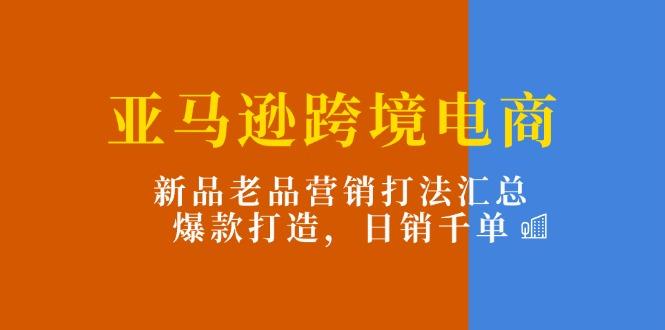 亚马逊跨境电商：新品老品营销打法汇总，爆款打造，日销千单-归鹤副业商城