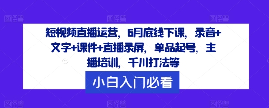 短视频直播运营，6月底线下课，录音+文字+课件+直播录屏，单品起号，主播培训，千川打法等-归鹤副业商城