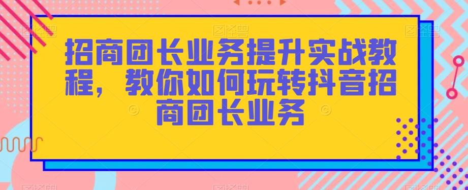 招商团长业务提升实战教程，教你如何玩转抖音招商团长业务-归鹤副业商城