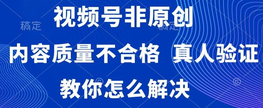 视频号非原创，内容质量不合格，真人验证，违规怎么解决【揭秘】-归鹤副业商城