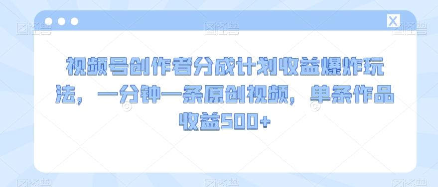 视频号创作者分成计划收益爆炸玩法，一分钟一条原创视频，单条作品收益500+-归鹤副业商城