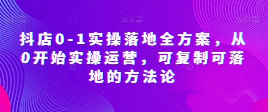 抖店0-1实操落地全方案，从0开始实操运营，可复制可落地的方法论-归鹤副业商城