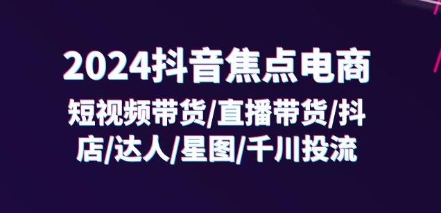 2024抖音焦点电商：短视频带货/直播带货/抖店/达人/星图/千川投流/32节课-归鹤副业商城