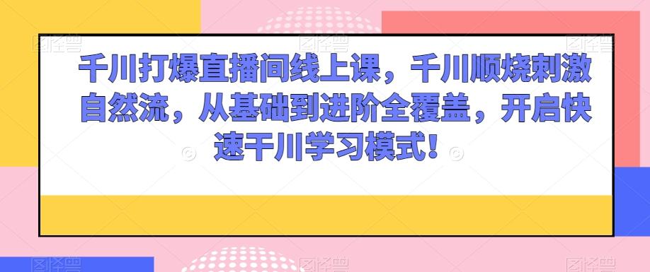 千川打爆直播间线上课，千川顺烧刺激自然流，从基础到进阶全覆盖，开启快速干川学习模式！-网创资源