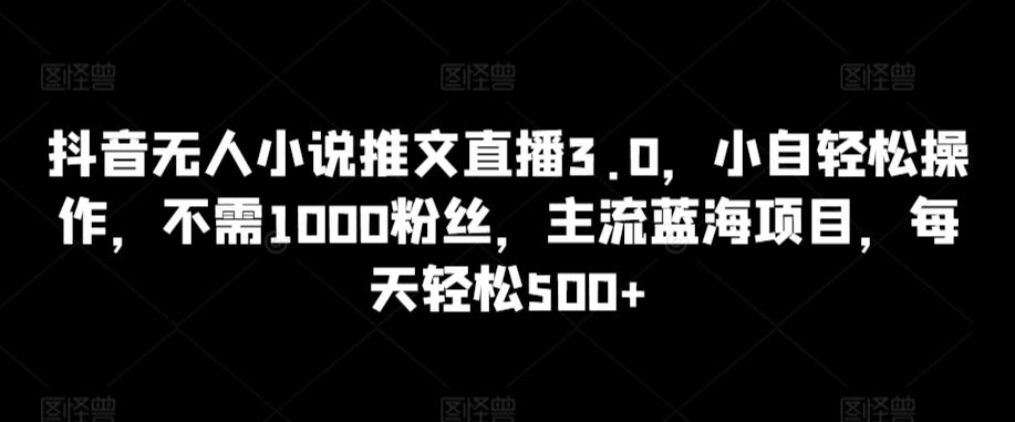 抖音无人小说推文直播3.0，小自轻松操作，不需1000粉丝，主流蓝海项目，每天轻松500+【揭秘】-归鹤副业商城