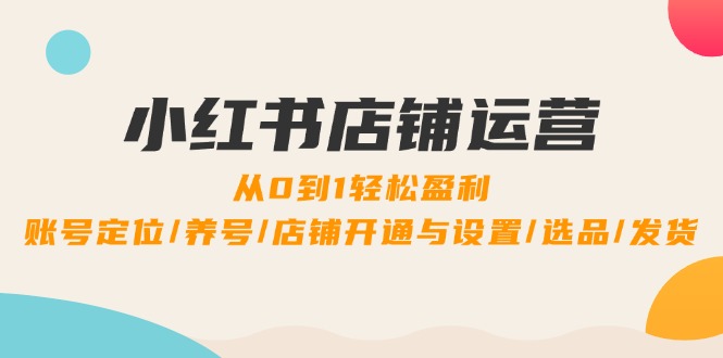 小红书店铺运营：0到1轻松盈利，账号定位/养号/店铺开通与设置/选品/发货-归鹤副业商城