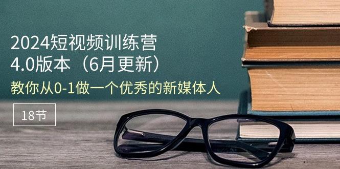 2024短视频训练营-6月4.0版本：教你从0-1做一个优秀的新媒体人(18节-归鹤副业商城