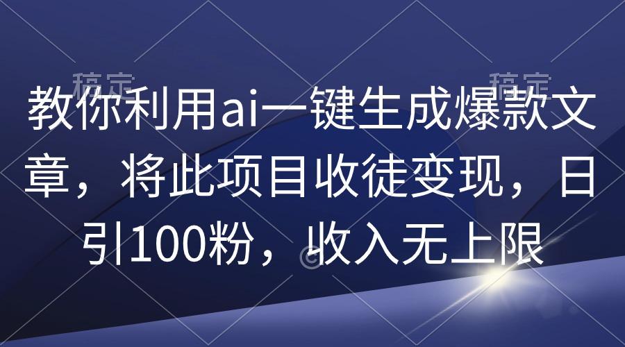 (9495期)教你利用ai一键生成爆款文章，将此项目收徒变现，日引100粉，收入无上限-归鹤副业商城