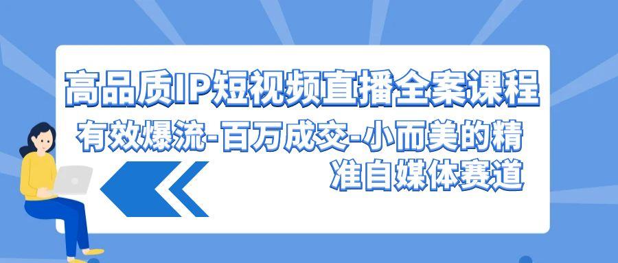 (9591期)高品质 IP短视频直播-全案课程，有效爆流-百万成交-小而美的精准自媒体赛道-归鹤副业商城