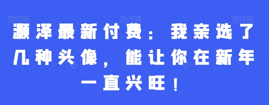 灏泽最新付费：我亲选了几种头像，能让你在新年一直兴旺！-归鹤副业商城