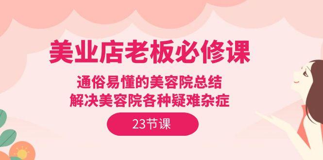 (9986期)美业店老板必修课：通俗易懂的美容院总结，解决美容院各种疑难杂症(23节)-归鹤副业商城