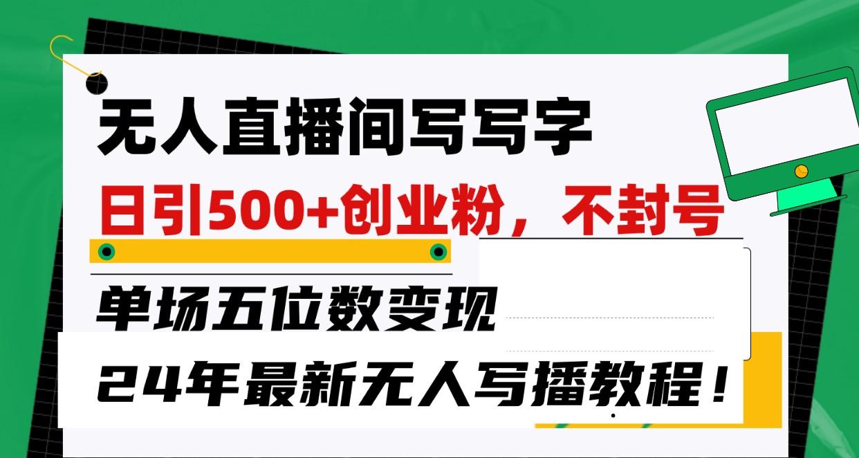 无人直播间写字日引500+创业粉，单场五位数变现，24年最新无人写播不封号教程！-归鹤副业商城