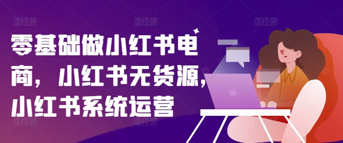 零基础做小红书电商，小红书无货源，小红书系统运营-归鹤副业商城