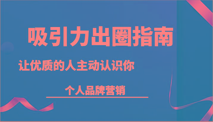 吸引力出圈指南-让优质的人主动认识你-个人品牌营销(13节课)-网创资源