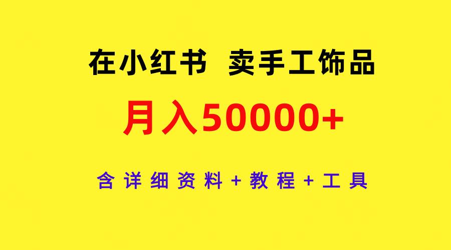 (9585期)在小红书卖手工饰品，月入50000+，含详细资料+教程+工具-归鹤副业商城