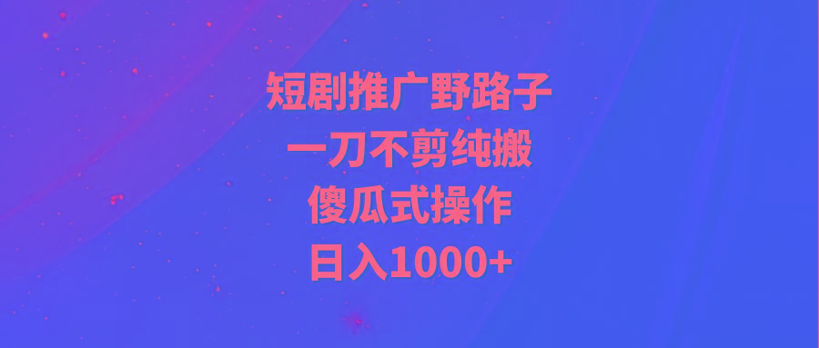 (9586期)短剧推广野路子，一刀不剪纯搬运，傻瓜式操作，日入1000+-归鹤副业商城