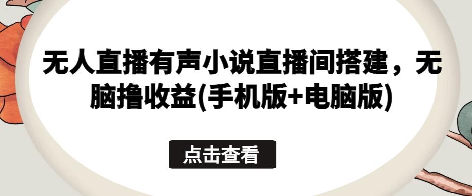 无人直播有声小说直播间搭建，无脑撸收益(手机版+电脑版)-归鹤副业商城