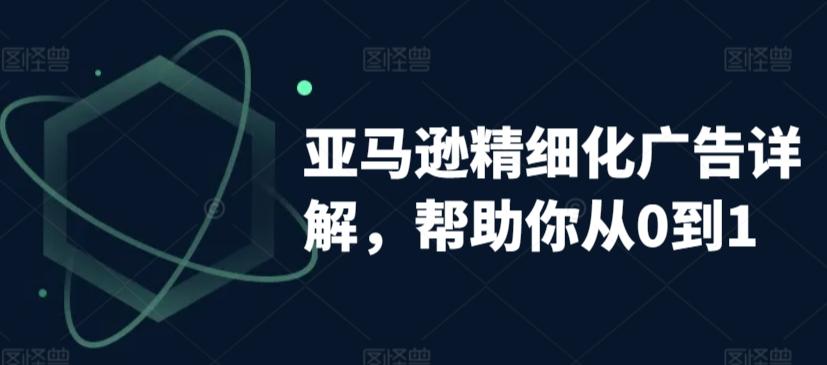 亚马逊精细化广告详解，帮助你从0到1，自动广告权重解读、手动广告打法详解-归鹤副业商城