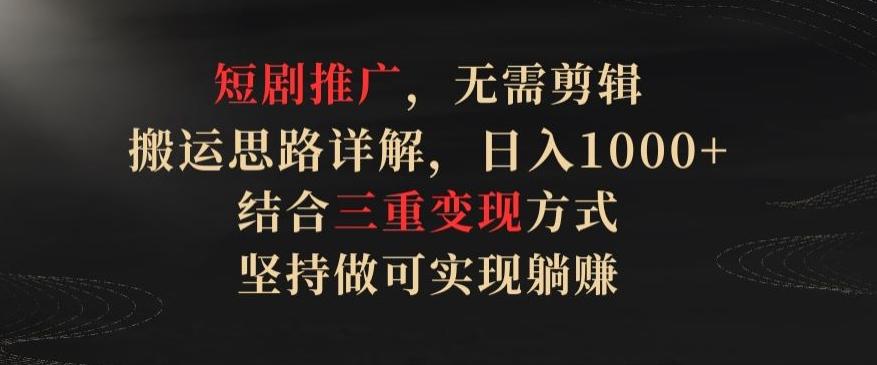 短剧推广，无需剪辑，搬运思路详解，日入1000+，结合三重变现方式，坚持做可实现躺赚【揭秘】-归鹤副业商城