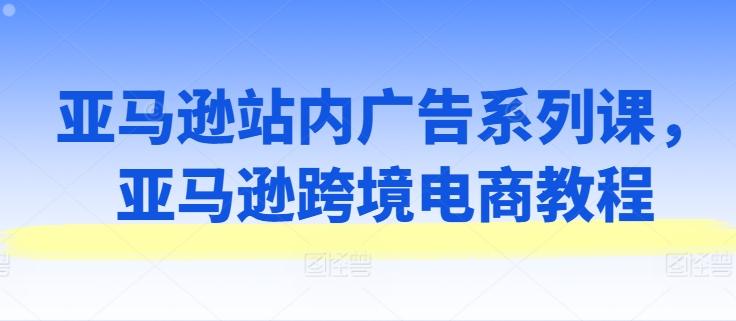 亚马逊站内广告系列课，亚马逊跨境电商教程-归鹤副业商城