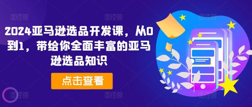 2024亚马逊选品开发课，从0到1，带给你全面丰富的亚马逊选品知识-归鹤副业商城