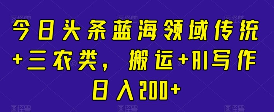 今日头条蓝海领域传统+三农类，搬运+AI写作日入200+-归鹤副业商城