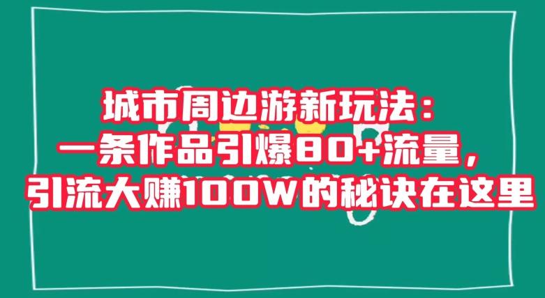 城市周边游新玩法：一条作品引爆80+流量，引流大赚100W的秘诀在这里【揭秘】-归鹤副业商城