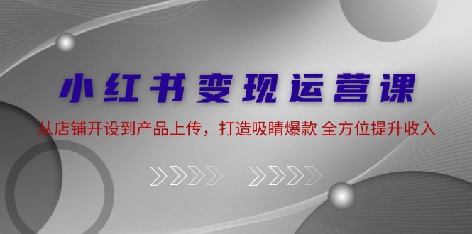 小红书变现运营课：从店铺开设到产品上传，打造吸睛爆款 全方位提升收入-归鹤副业商城