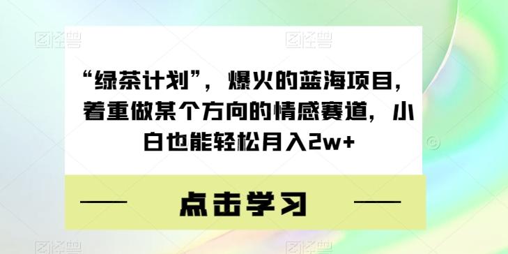 “绿茶计划”，爆火的蓝海项目，着重做某个方向的情感赛道，小白也能轻松月入2w+【揭秘】-归鹤副业商城