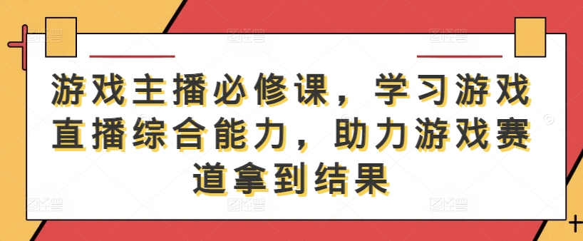 游戏主播必修课，学习游戏直播综合能力，助力游戏赛道拿到结果-归鹤副业商城