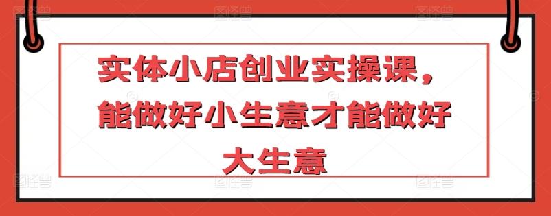 实体小店创业实操课，能做好小生意才能做好大生意-归鹤副业商城