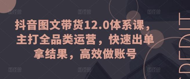 抖音图文带货12.0体系课，主打全品类运营，快速出单拿结果，高效做账号-归鹤副业商城