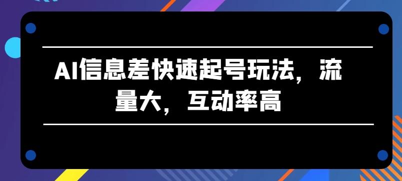 AI信息差快速起号玩法，流量大，互动率高【揭秘】-归鹤副业商城