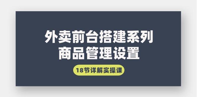 (9274期)外卖前台搭建系列｜商品管理设置，18节详解实操课-归鹤副业商城