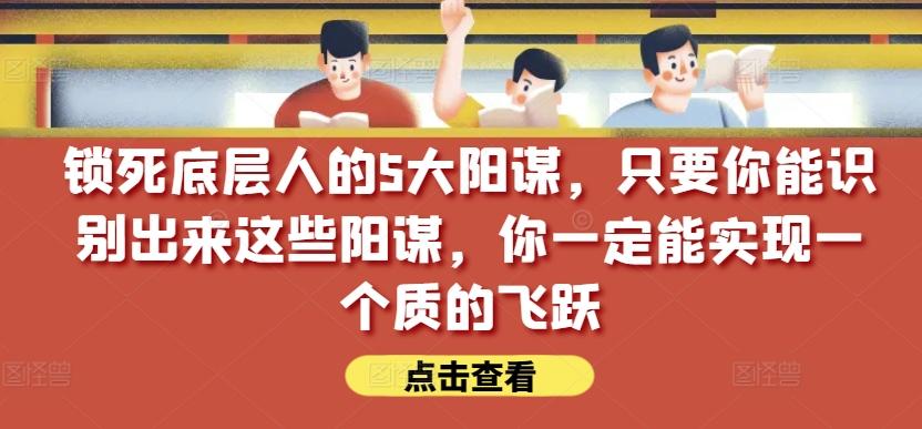 锁死底层人的5大阳谋，只要你能识别出来这些阳谋，你一定能实现一个质的飞跃【付费文章】-归鹤副业商城