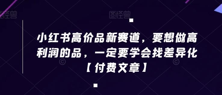 小红书高价品新赛道，要想做高利润的品，一定要学会找差异化【付费文章】-归鹤副业商城