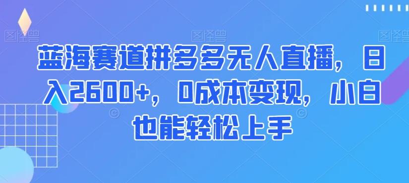 蓝海赛道拼多多无人直播，日入2600+，0成本变现，小白也能轻松上手【揭秘】-归鹤副业商城