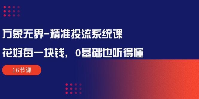 万象无界-精准投流系统课：花好 每一块钱，0基础也听得懂(16节课-归鹤副业商城