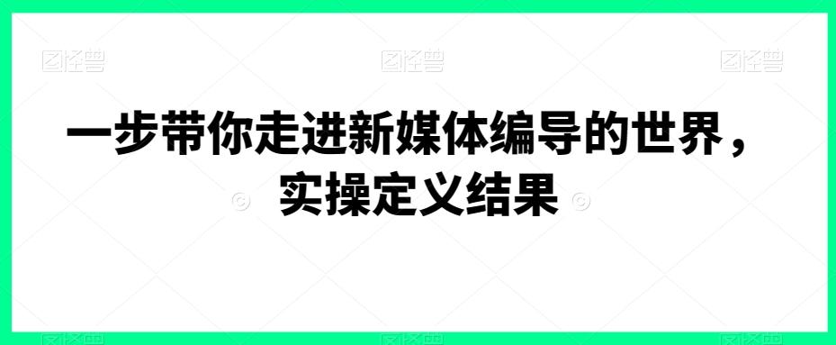 一步带你走进新媒体编导的世界，实操定义结果-归鹤副业商城