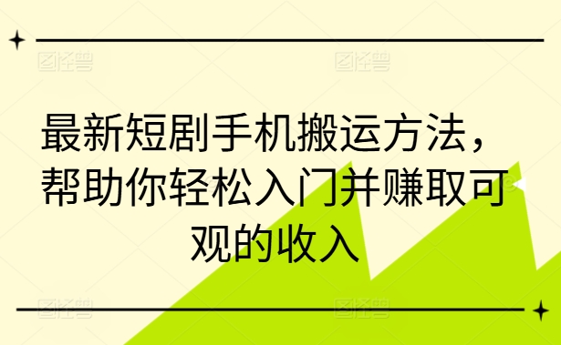 最新短剧手机搬运方法，帮助你轻松入门并赚取可观的收入-归鹤副业商城