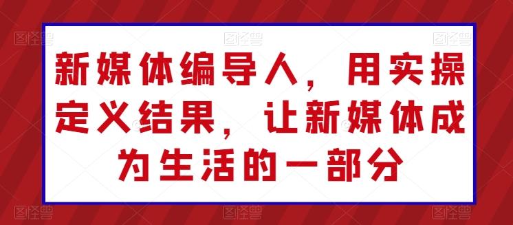 新媒体编导人，用实操定义结果，让新媒体成为生活的一部分-归鹤副业商城