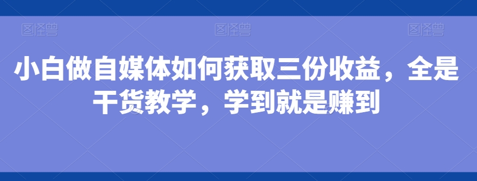 小白做自媒体如何获取三份收益，全是干货教学，学到就是赚到-归鹤副业商城