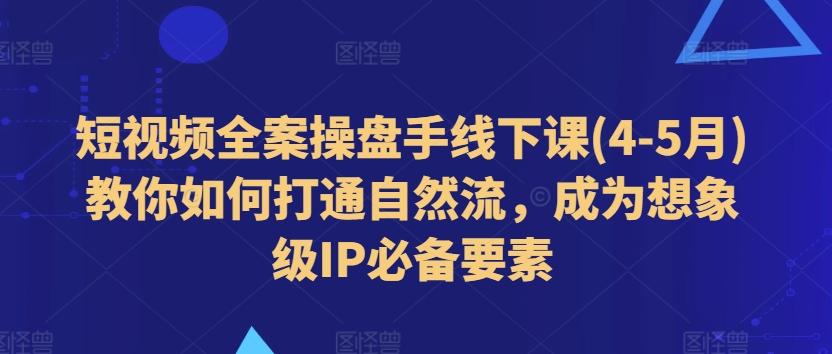 短视频全案操盘手线下课(4-5月)教你如何打通自然流，成为想象级IP必备要素-归鹤副业商城