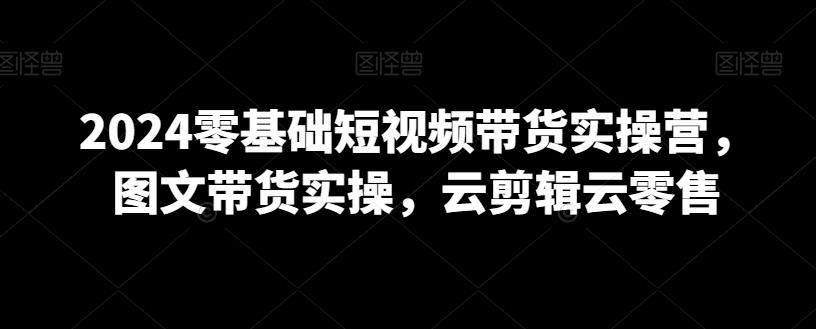 2024零基础短视频带货实操营，图文带货实操，云剪辑云零售-归鹤副业商城