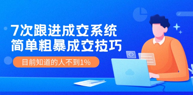 7次 跟进 成交系统：简单粗暴成交技巧，目前知道的人不到1%-归鹤副业商城