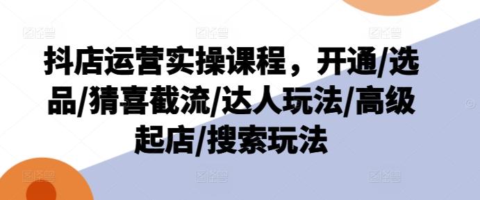 抖店运营实操课程，开通/选品/猜喜截流/达人玩法/高级起店/搜索玩法-归鹤副业商城