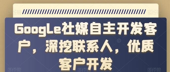 Google社媒自主开发客户，深挖联系人，优质客户开发-归鹤副业商城