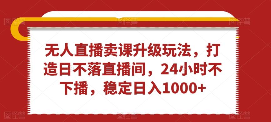 无人直播卖课升级玩法，打造日不落直播间，24小时不下播，稳定日入1000+【揭秘】-归鹤副业商城